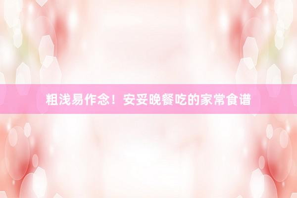 粗浅易作念！安妥晚餐吃的家常食谱