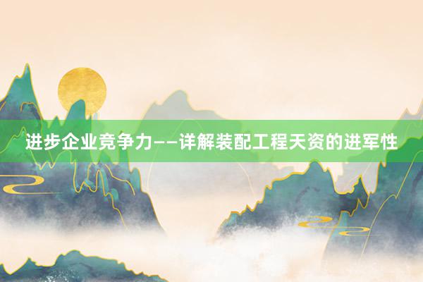 进步企业竞争力——详解装配工程天资的进军性