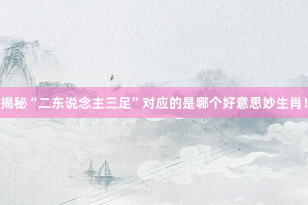 揭秘“二东说念主三足”对应的是哪个好意思妙生肖！
